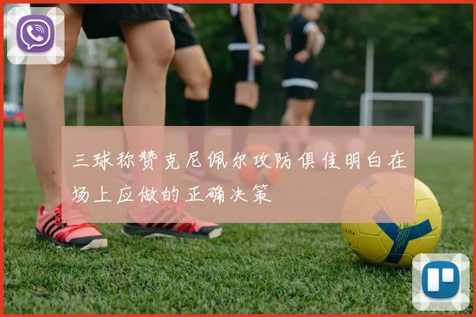 三球称赞克尼佩尔攻防俱佳明白在场上应做的正确决策