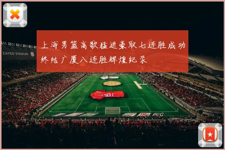 上海男篮高歌猛进豪取七连胜成功终结广厦八连胜辉煌纪录