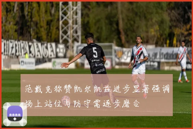 范戴克称赞凯尔凯兹进步显著强调场上站位与防守需逐步磨合