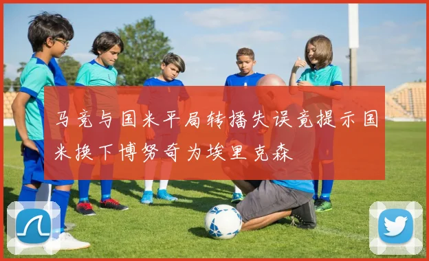 马竞与国米平局转播失误竟提示国米换下博努奇为埃里克森