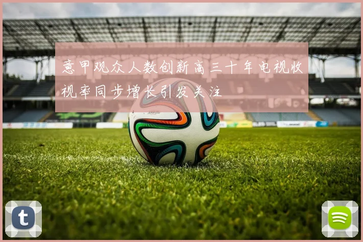 意甲观众人数创新高三十年电视收视率同步增长引发关注