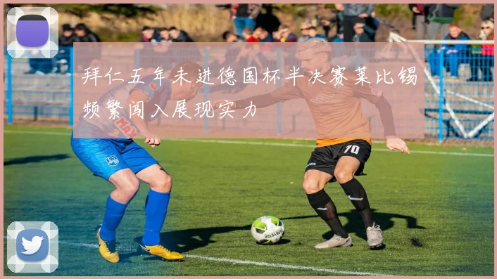 拜仁五年未进德国杯半决赛莱比锡频繁闯入展现实力