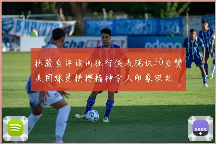 林葳自评试训独行侠表现仅50分赞美国球员拼搏精神令人印象深刻