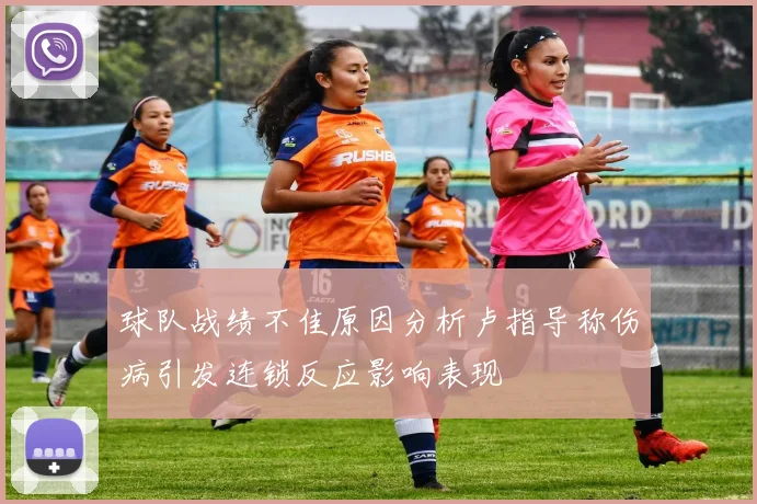 球队战绩不佳原因分析卢指导称伤病引发连锁反应影响表现