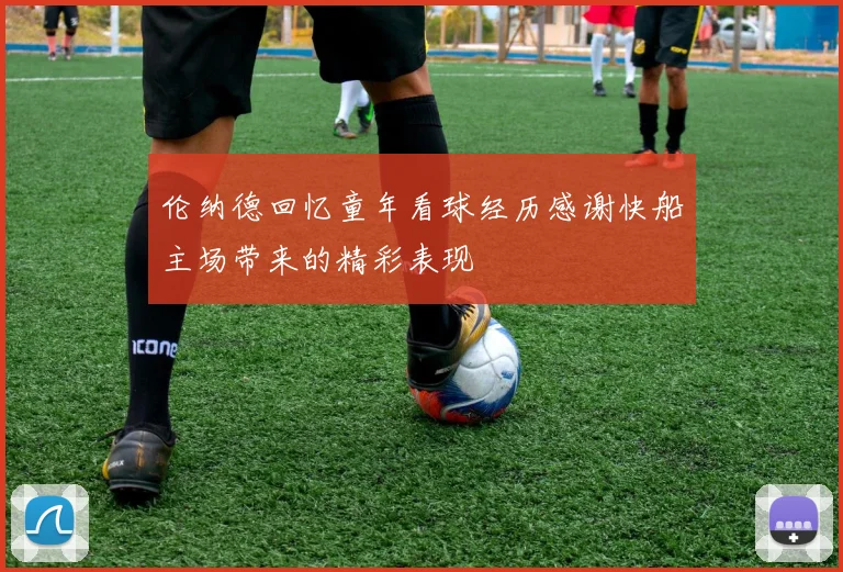 伦纳德回忆童年看球经历感谢快船主场带来的精彩表现