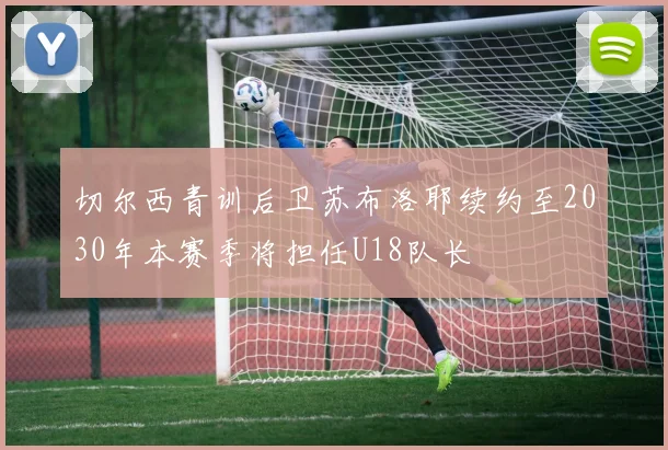 切尔西青训后卫苏布洛耶续约至2030年本赛季将担任U18队长