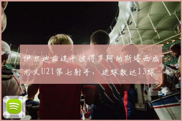 伊尔迪兹追平彼得罗阿纳斯塔西成尤文U21第七射手，进球数达13球