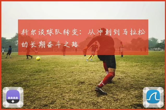 科尔谈球队转变：从冲刺到马拉松的长期奋斗之路